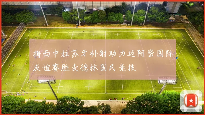 梅西中柱苏牙补射助力迈阿密国际友谊赛胜麦德林国民竞技