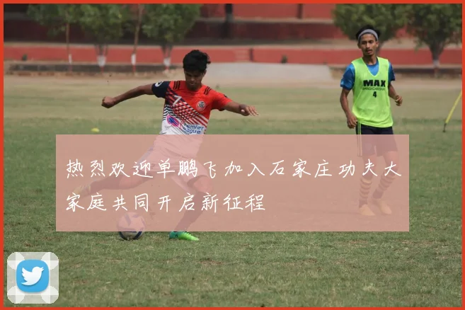 热烈欢迎单鹏飞加入石家庄功夫大家庭共同开启新征程