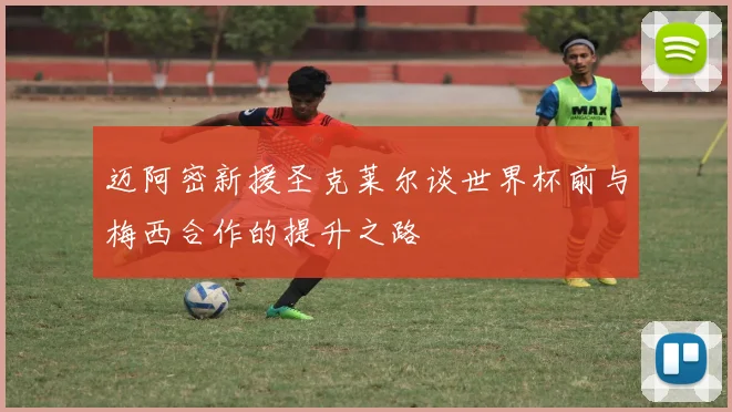 迈阿密新援圣克莱尔谈世界杯前与梅西合作的提升之路