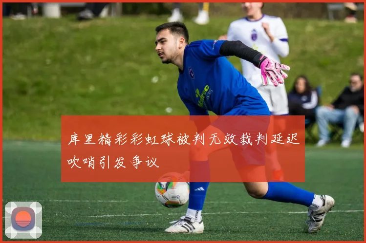 库里精彩彩虹球被判无效裁判延迟吹哨引发争议