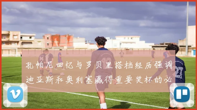 孔帕尼回忆与罗贝里搭档经历强调迪亚斯和奥利塞赢得重要奖杯的必要性