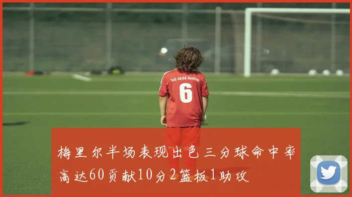 梅里尔半场表现出色三分球命中率高达60贡献10分2篮板1助攻