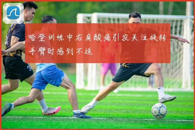 哈登训练中右肩酸痛引发关注旋转手臂时感到不适