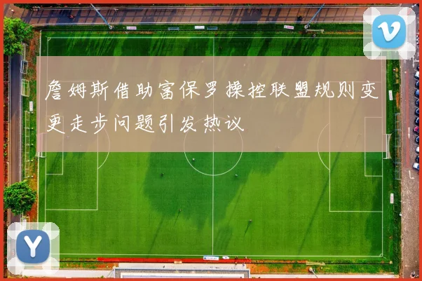 詹姆斯借助富保罗操控联盟规则变更走步问题引发热议