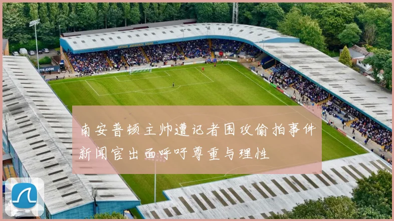 南安普顿主帅遭记者围攻偷拍事件新闻官出面呼吁尊重与理性