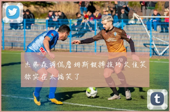 杰弗森调侃詹姆斯假摔技巧欠佳笑称实在太搞笑了