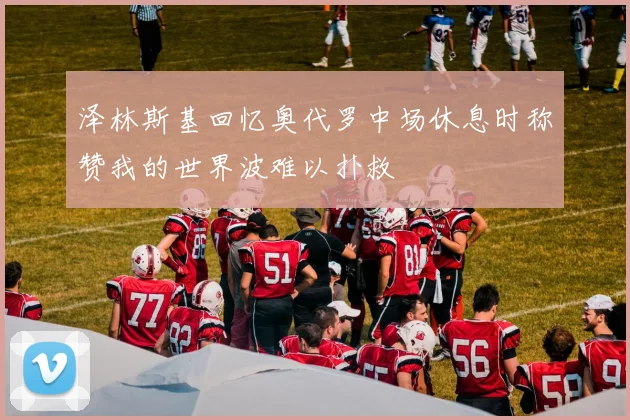 泽林斯基回忆奥代罗中场休息时称赞我的世界波难以扑救