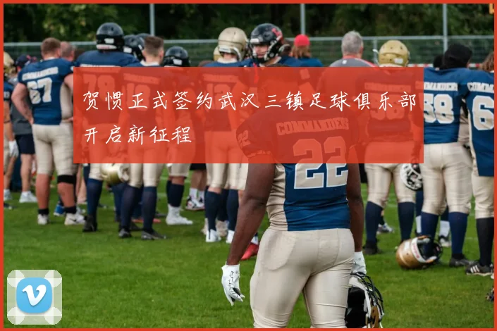 贺惯正式签约武汉三镇足球俱乐部开启新征程