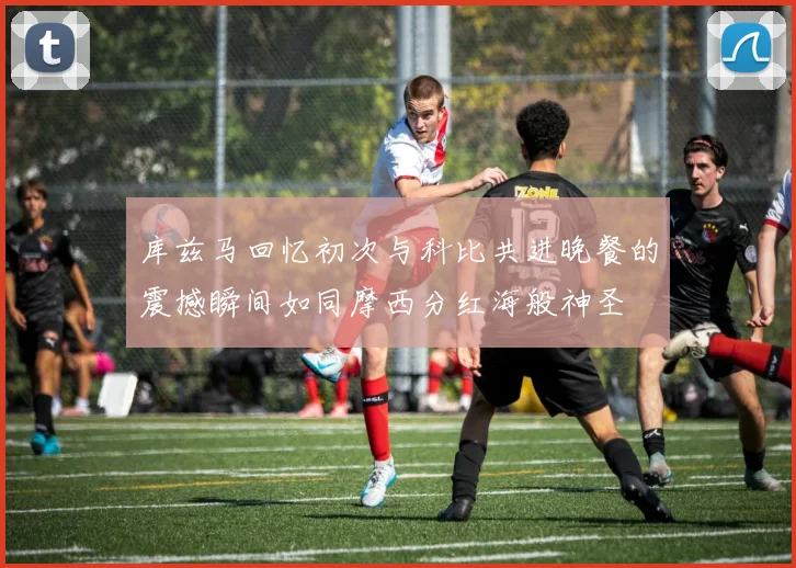 库兹马回忆初次与科比共进晚餐的震撼瞬间如同摩西分红海般神圣