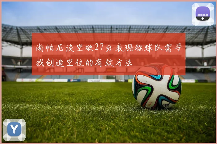尚帕尼谈空砍27分表现称球队需寻找创造空位的有效方法