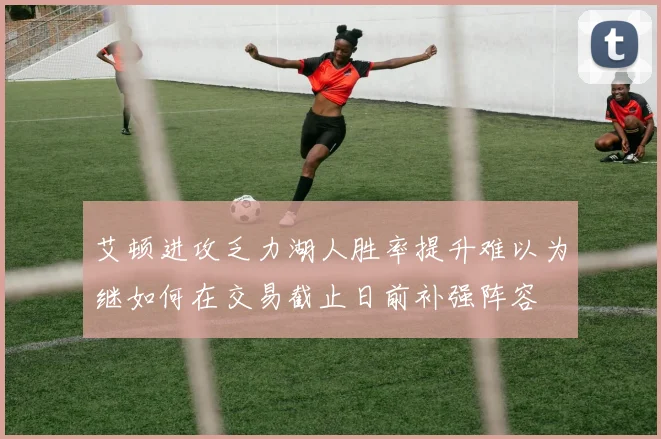 艾顿进攻乏力湖人胜率提升难以为继如何在交易截止日前补强阵容