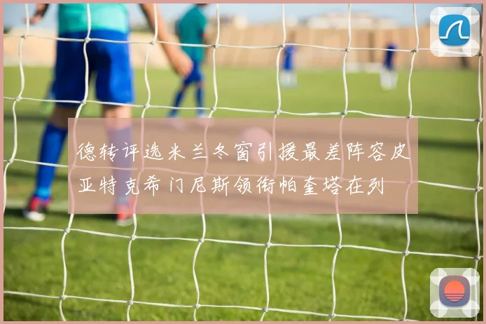 德转评选米兰冬窗引援最差阵容皮亚特克希门尼斯领衔帕奎塔在列